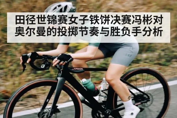 田径世锦赛女子铁饼决赛冯彬对奥尔曼的投掷节奏与胜负手分析